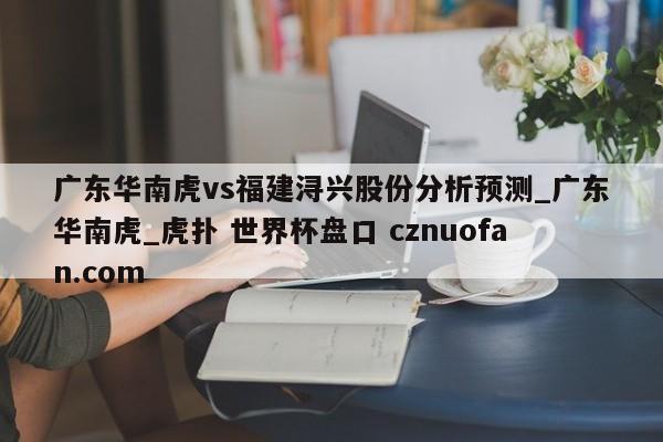 广东华南虎vs福建浔兴股份分析预测_广东华南虎_虎扑 世界杯盘口 cznuofan.com