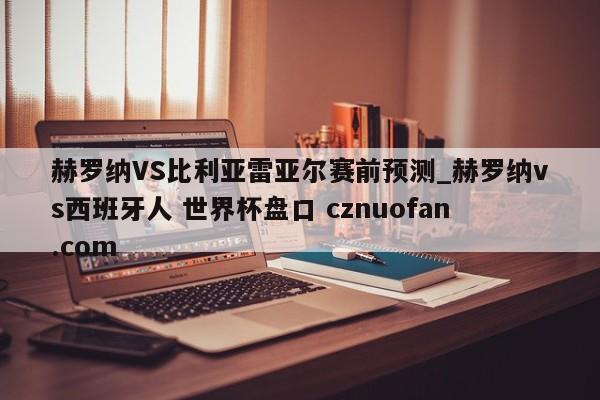 赫罗纳VS比利亚雷亚尔赛前预测_赫罗纳vs西班牙人 世界杯盘口 cznuofan.com