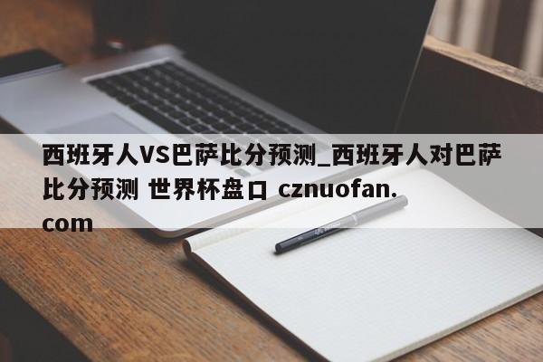 西班牙人VS巴萨比分预测_西班牙人对巴萨比分预测 世界杯盘口 cznuofan.com