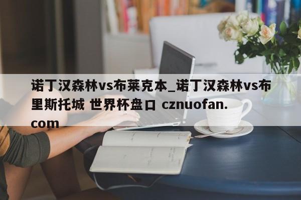 诺丁汉森林vs布莱克本_诺丁汉森林vs布里斯托城 世界杯盘口 cznuofan.com