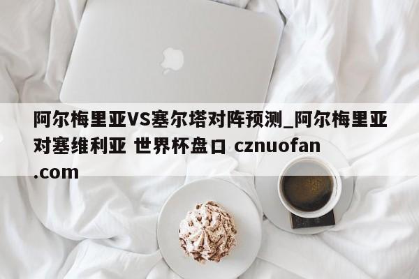 阿尔梅里亚VS塞尔塔对阵预测_阿尔梅里亚对塞维利亚 世界杯盘口 cznuofan.com