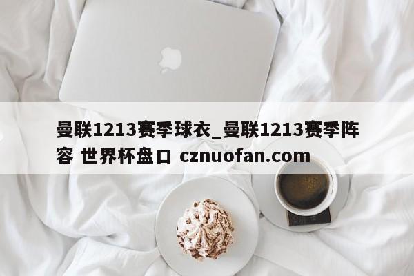 曼联1213赛季球衣_曼联1213赛季阵容 世界杯盘口 cznuofan.com