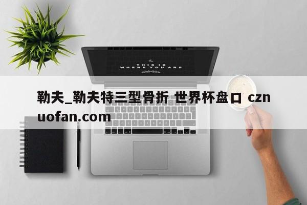 勒夫_勒夫特三型骨折 世界杯盘口 cznuofan.com