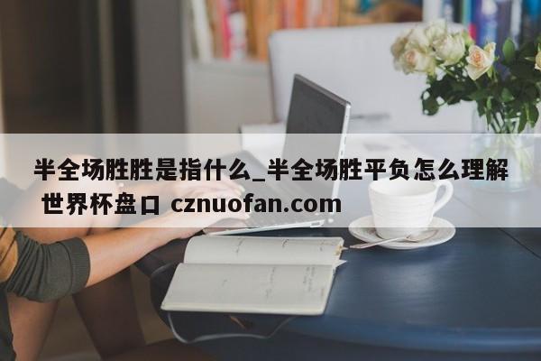 半全场胜胜是指什么_半全场胜平负怎么理解 世界杯盘口 cznuofan.com