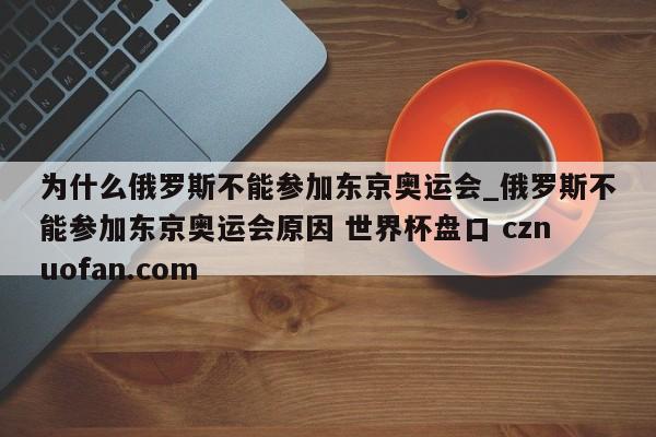为什么俄罗斯不能参加东京奥运会_俄罗斯不能参加东京奥运会原因 世界杯盘口 cznuofan.com