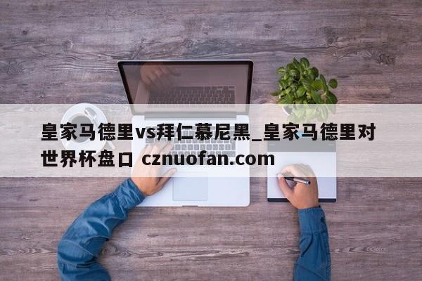皇家马德里vs拜仁慕尼黑_皇家马德里对 世界杯盘口 cznuofan.com