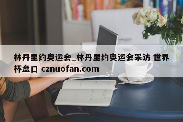 林丹里约奥运会_林丹里约奥运会采访 世界杯盘口 cznuofan.com