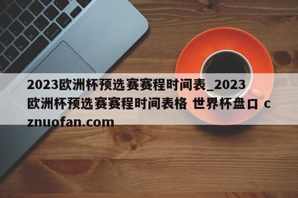 2023欧洲杯预选赛赛程时间表_2023欧洲杯预选赛赛程时间表格 世界杯盘口 cznuofan.com