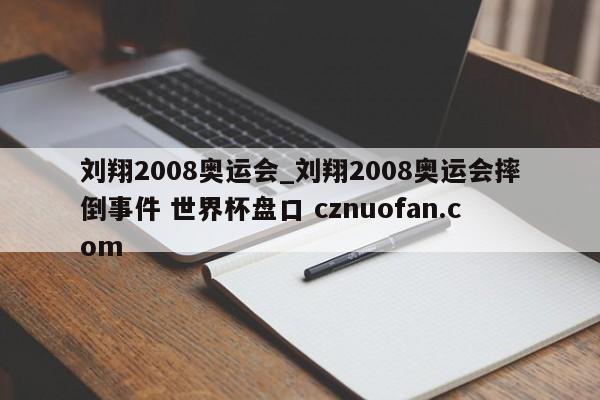 刘翔2008奥运会_刘翔2008奥运会摔倒事件 世界杯盘口 cznuofan.com