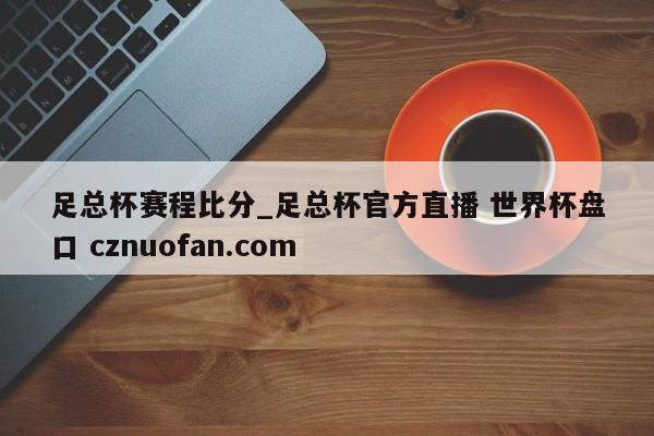 足总杯赛程比分_足总杯官方直播 世界杯盘口 cznuofan.com